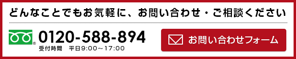 どんなことでもお気軽にお問い合わせ・ご相談ください　電話番号（フリーダイヤル）：0120-588-894　お問い合せフォーム